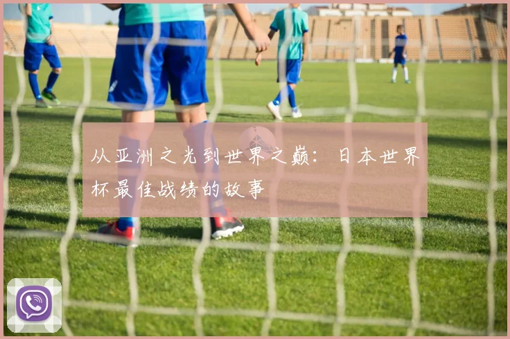 从亚洲之光到世界之巅：日本世界杯最佳战绩的故事