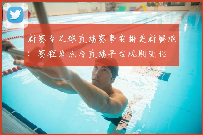 新赛季足球直播赛事安排更新解读：赛程看点与直播平台规则变化