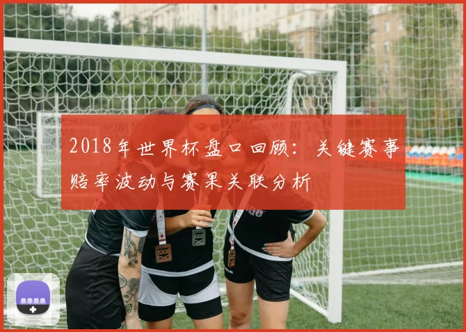 2018年世界杯盘口回顾：关键赛事赔率波动与赛果关联分析