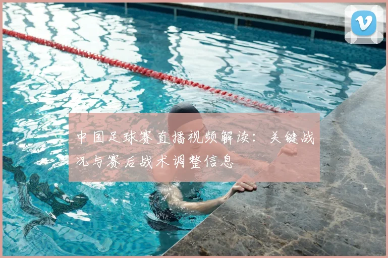 中国足球赛直播视频解读：关键战况与赛后战术调整信息