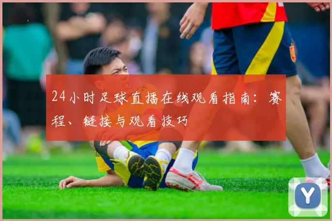 24小时足球直播在线观看指南：赛程、链接与观看技巧
