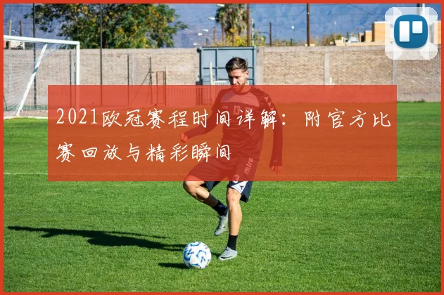 2021欧冠赛程时间详解：附官方比赛回放与精彩瞬间