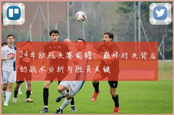 24年欧冠决赛前瞻：巅峰对决背后的战术分析与胜负关键
