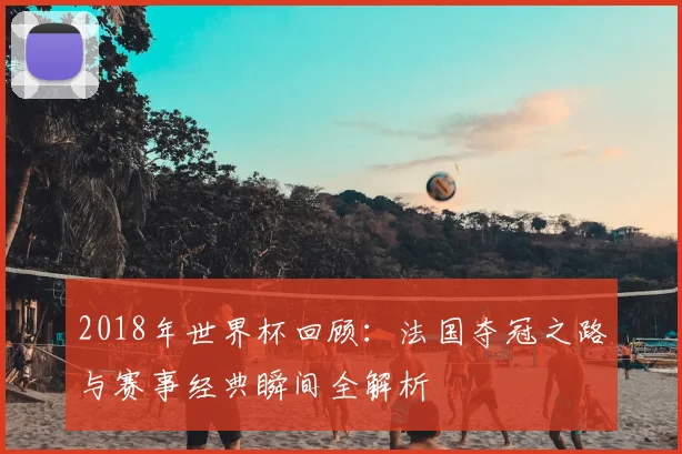 2018年世界杯回顾：法国夺冠之路与赛事经典瞬间全解析