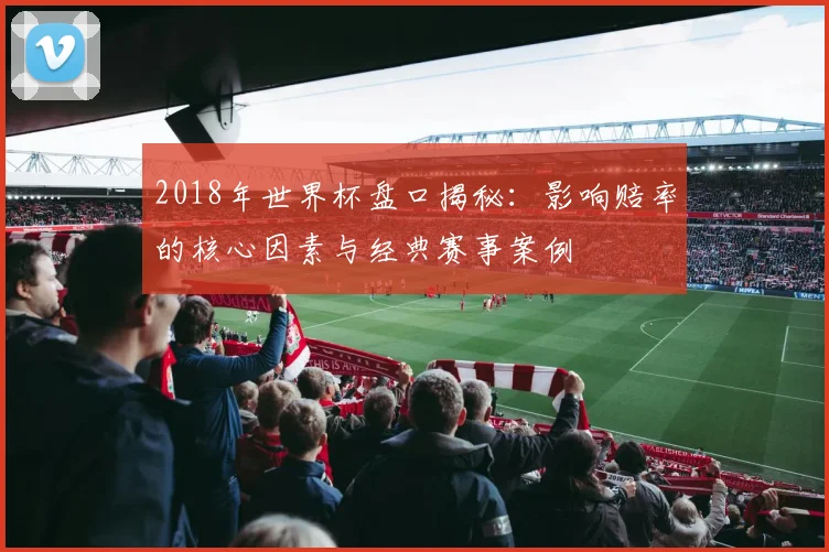 2018年世界杯盘口揭秘：影响赔率的核心因素与经典赛事案例