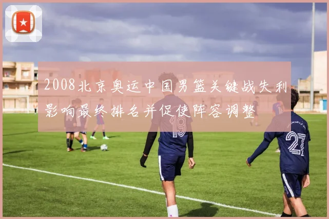 2008北京奥运中国男篮关键战失利影响最终排名并促使阵容调整
