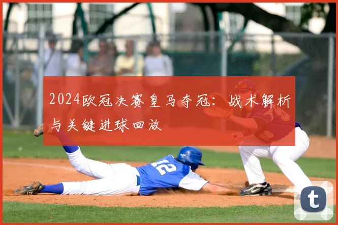 2024欧冠决赛皇马夺冠：战术解析与关键进球回放