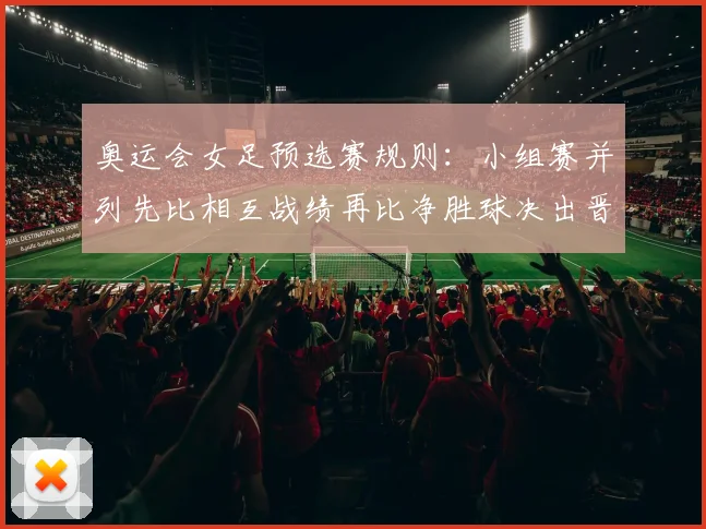 奥运会女足预选赛规则：小组赛并列先比相互战绩再比净胜球决出晋级