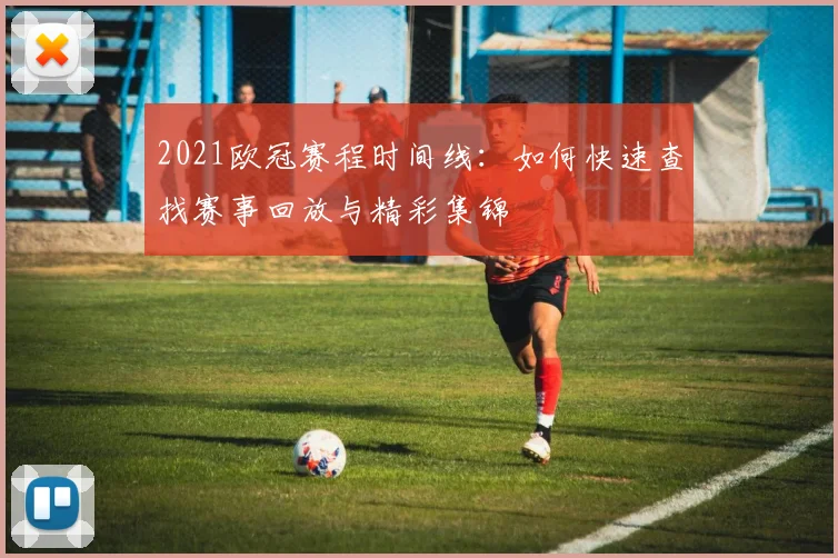 2021欧冠赛程时间线：如何快速查找赛事回放与精彩集锦