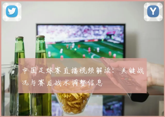 中国足球赛直播视频解读：关键战况与赛后战术调整信息