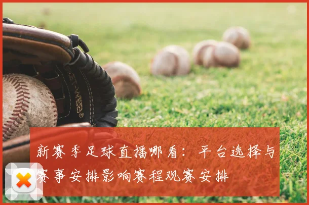 新赛季足球直播哪看：平台选择与赛事安排影响赛程观赛安排