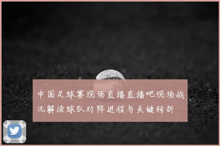 中国足球赛现场直播直播吧现场战况解读球队对阵进程与关键转折