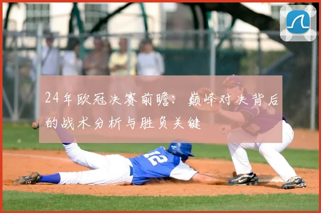 24年欧冠决赛前瞻：巅峰对决背后的战术分析与胜负关键