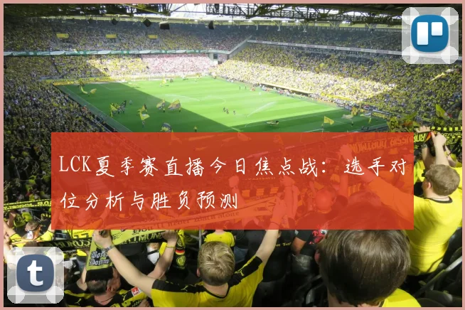 LCK夏季赛直播今日焦点战:选手对位分析与胜负预测