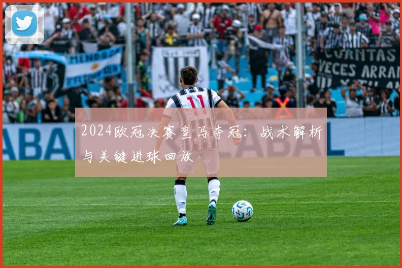 2024欧冠决赛皇马夺冠：战术解析与关键进球回放