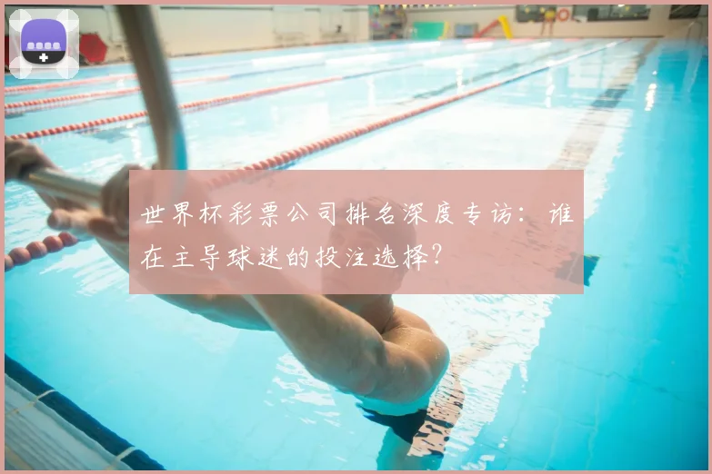 世界杯彩票公司排名深度专访：谁在主导球迷的投注选择？