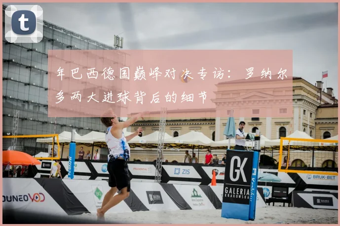 年巴西德国巅峰对决专访：罗纳尔多两大进球背后的细节