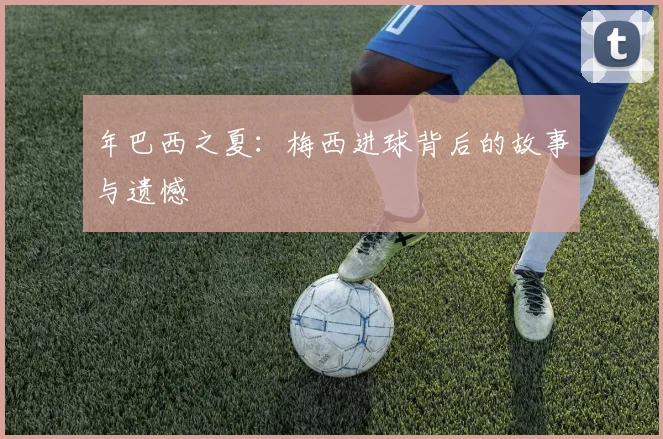 年巴西之夏：梅西进球背后的故事与遗憾