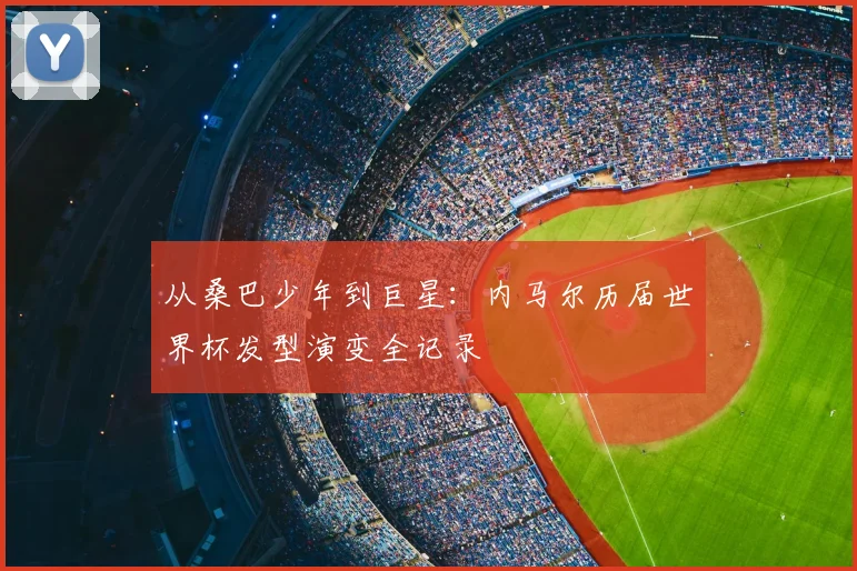 从桑巴少年到巨星：内马尔历届世界杯发型演变全记录