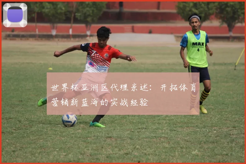 世界杯亚洲区代理亲述：开拓体育营销新蓝海的实战经验