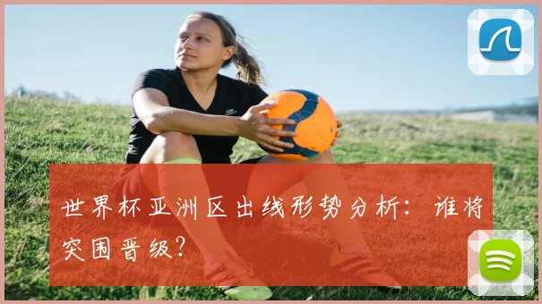 世界杯亚洲区出线形势分析：谁将突围晋级？