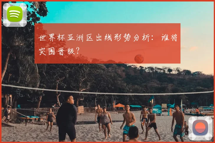 世界杯亚洲区出线形势分析：谁将突围晋级？