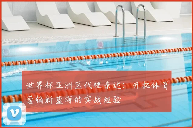世界杯亚洲区代理亲述：开拓体育营销新蓝海的实战经验