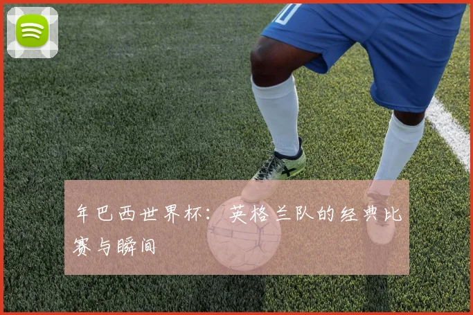 年巴西世界杯：英格兰队的经典比赛与瞬间