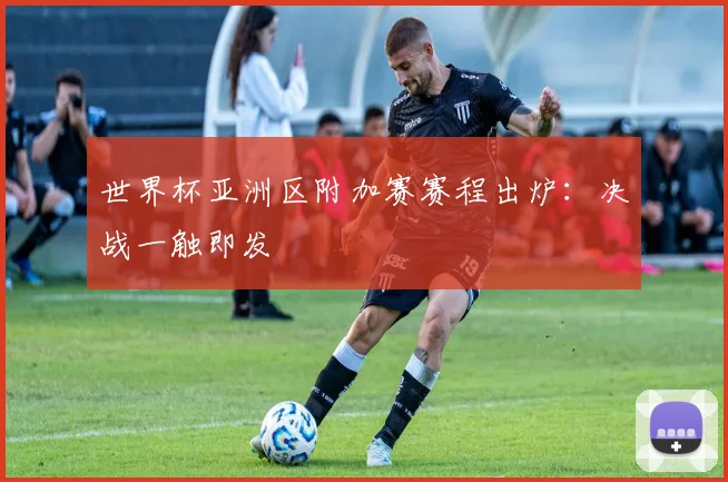 世界杯亚洲区附加赛赛程出炉：决战一触即发