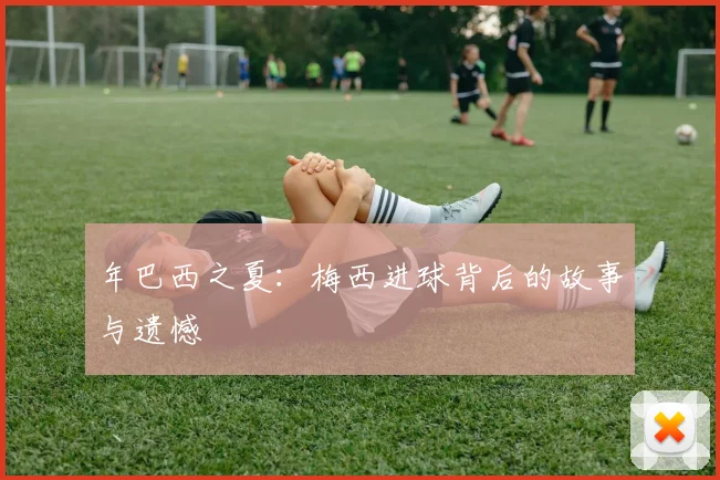 年巴西之夏：梅西进球背后的故事与遗憾